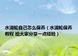 水滴輪自己怎么保養(yǎng)（水滴輪保養(yǎng)教程 給大家分享一點(diǎn)經(jīng)驗(yàn)）