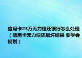 信用卡23萬(wàn)無(wú)力償還銀行怎么處理（信用卡無(wú)力償還最壞結(jié)果 要學(xué)會(huì)規(guī)劃）