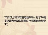 70歲以上可以駕駛電動車嗎（過了70周歲還能考電動車駕照嗎 考駕照的年齡要求）