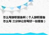 怎么寫辭職報告?。▊€人辭職報告怎么寫 三分鐘讓你寫好一份報告）