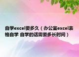 自學excel要多久（辦公室excel表格自學 自學的話需要多長時間）