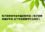 電子信息類專業(yè)中最好的專業(yè)（電子信息類最好專業(yè) 這個(gè)專業(yè)需要學(xué)什么知識(shí)）