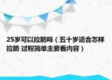 25歲可以拉筋嗎（五十歲適合怎樣拉筋 過(guò)程簡(jiǎn)單主要看內(nèi)容）