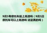 9月1號(hào)摩托車能上高速嗎（9月1日摩托車可以上高速嗎 這是真的嗎）