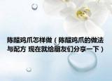陳醋雞爪怎樣做（陳醋雞爪的做法與配方 現在就給朋友們分享一下）