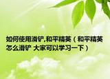 如何使用滑鏟,和平精英（和平精英怎么滑鏟 大家可以學(xué)習(xí)一下）
