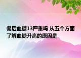 餐后血糖13嚴重嗎 從五個方面了解血糖升高的原因是