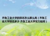 齊魯工業(yè)大學的排名怎么那么高（齊魯工業(yè)大學排名多少 齊魯工業(yè)大學實力如何）