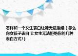 怎樣和一個(gè)女生表白讓她無法拒絕（怎么向女孩子表白 讓女生無法拒絕你的幾種表白方式!）