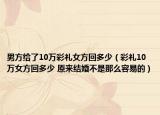 男方給了10萬彩禮女方回多少（彩禮10萬女方回多少 原來結(jié)婚不是那么容易的）