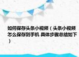 如何保存頭條小視頻（頭條小視頻怎么保存到手機 具體步驟總結如下）