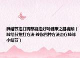 肺結節(jié)拍打胸部能拍好嗎健康之路視頻（肺結節(jié)拍打方法 教你四種方法治療肺部小結節(jié)）