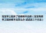 寶寶早上起床了會咳咳不出痰（寶寶有痰早上起床咳不出怎么辦 試試這三個方法）