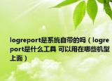 logreport是系統(tǒng)自帶的嗎（logreport是什么工具 可以用在哪些機(jī)型上面）