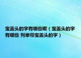 寶蓋頭的字有哪些呢（寶蓋頭的字有哪些 列舉帶寶蓋頭的字）
