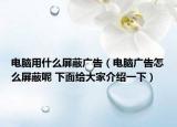 電腦用什么屏蔽廣告（電腦廣告怎么屏蔽呢 下面給大家介紹一下）