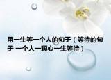 用一生等一個(gè)人的句子（等待的句子 一個(gè)人一顆心一生等待）