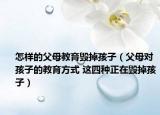 怎樣的父母教育毀掉孩子（父母對(duì)孩子的教育方式 這四種正在毀掉孩子）