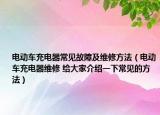 電動(dòng)車充電器常見故障及維修方法（電動(dòng)車充電器維修 給大家介紹一下常見的方法）