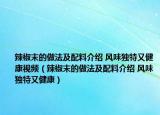 辣椒末的做法及配料介紹 風(fēng)味獨特又健康視頻（辣椒末的做法及配料介紹 風(fēng)味獨特又健康）