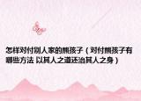 怎樣對(duì)付別人家的熊孩子（對(duì)付熊孩子有哪些方法 以其人之道還治其人之身）