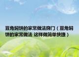 豆角燜餅的家常做法竅門（豆角燜餅的家常做法 這樣做簡單快捷）
