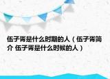 伍子胥是什么時期的人（伍子胥簡介 伍子胥是什么時候的人）