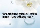寬帶上網(wǎng)怎么連接路由器（寬帶路由器怎么鏈接 這樣就能上網(wǎng)了）