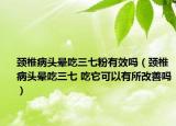 頸椎病頭暈吃三七粉有效嗎（頸椎病頭暈吃三七 吃它可以有所改善嗎）