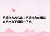 八珍糕丸怎么吃（八珍糕丸的做法 自己親自下廚做一下吧）