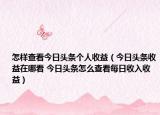 怎樣查看今日頭條個(gè)人收益（今日頭條收益在哪看 今日頭條怎么查看每日收入收益）