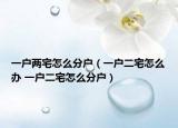 一戶兩宅怎么分戶（一戶二宅怎么辦 一戶二宅怎么分戶）
