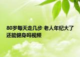 80歲每天走幾步 老人年紀(jì)大了還能健身嗎視頻