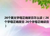 26個(gè)英文字母正確發(fā)音怎么讀（26個(gè)字母正確發(fā)音 26個(gè)字母正確讀音）