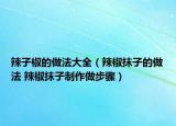 辣子椒的做法大全（辣椒抹子的做法 辣椒抹子制作做步驟）