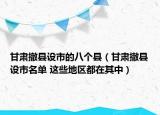 甘肅撤縣設(shè)市的八個縣（甘肅撤縣設(shè)市名單 這些地區(qū)都在其中）