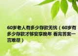 60歲老人有多少存款無憂（60歲有多少存款才夠安享晚年 看完答案一言難盡）