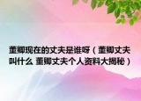 董卿現(xiàn)在的丈夫是誰呀（董卿丈夫叫什么 董卿丈夫個人資料大揭秘）
