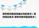濰坊青州旅游攻略必玩的景點(diǎn)（青州周邊景點(diǎn) 濰坊市青州旅游景點(diǎn)）