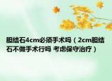 膽結(jié)石4cm必須手術(shù)嗎（2cm膽結(jié)石不做手術(shù)行嗎 考慮保守治療）