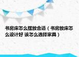 書房床怎么擺放合適（書房放床怎么設(shè)計(jì)好 該怎么選擇家具）