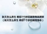 秋天怎么養(yǎng)生 教你7個妙招調(diào)理身體肥胖（秋天怎么養(yǎng)生 教你7個妙招調(diào)理身體）