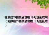 乳腺結(jié)節(jié)的禁忌食物 千萬別亂吃?。ㄈ橄俳Y(jié)節(jié)的禁忌食物 千萬別亂吃）