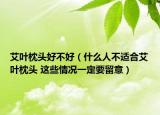 艾葉枕頭好不好（什么人不適合艾葉枕頭 這些情況一定要留意）