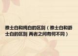 雅士白和純白的區(qū)別（雅士白和爵士白的區(qū)別 兩者之間有何不同）