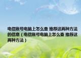 電信賬號電腦上怎么查 推薦這兩種方法的信息（電信賬號電腦上怎么查 推薦這兩種方法）