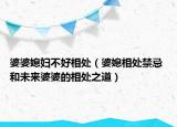 婆婆媳婦不好相處（婆媳相處禁忌 和未來婆婆的相處之道）