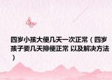 四歲小孩大便幾天一次正常（四歲孩子要幾天排便正常 以及解決方法）