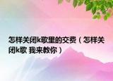 怎樣關(guān)閉k歌里的交費（怎樣關(guān)閉k歌 我來教你）