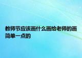 教師節(jié)應(yīng)該畫什么畫給老師的畫簡單一點(diǎn)的